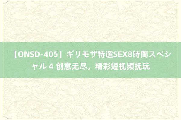 【ONSD-405】ギリモザ特選SEX8時間スペシャル 4 创意无尽，精彩短视频抚玩