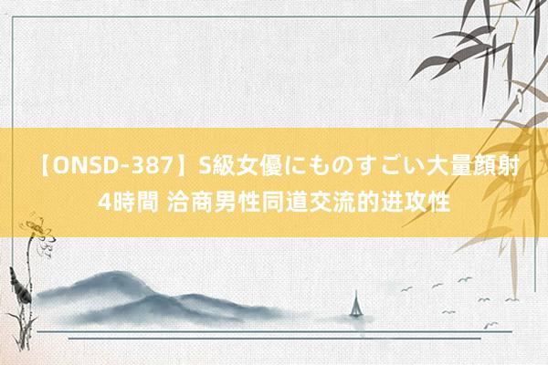 【ONSD-387】S級女優にものすごい大量顔射4時間 洽商男性同道交流的进攻性