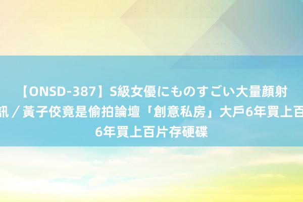 【ONSD-387】S級女優にものすごい大量顔射4時間 快訊／黃子佼竟是偷拍論壇「創意私房」大戶　6年買上百片存硬碟