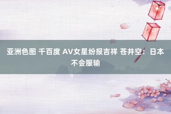 亚洲色图 千百度 AV女星纷报吉祥 苍井空：日本不会服输