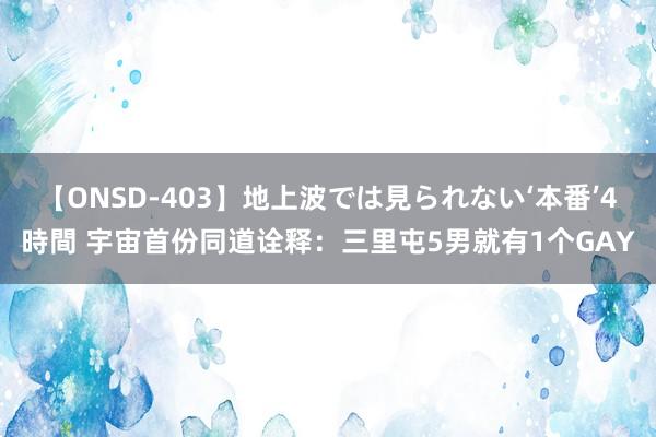 【ONSD-403】地上波では見られない‘本番’4時間 宇宙首份同道诠释：三里屯5男就有1个GAY