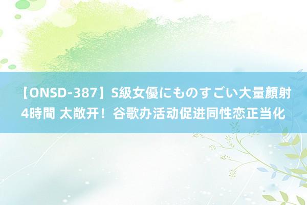 【ONSD-387】S級女優にものすごい大量顔射4時間 太敞开！谷歌办活动促进同性恋正当化