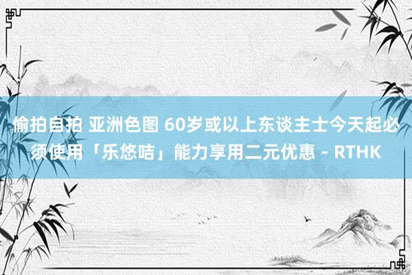 偷拍自拍 亚洲色图 60岁或以上东谈主士今天起必须使用「乐悠咭」能力享用二元优惠 - RTHK