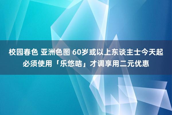 校园春色 亚洲色图 60岁或以上东谈主士今天起必须使用「乐悠咭」才调享用二元优惠