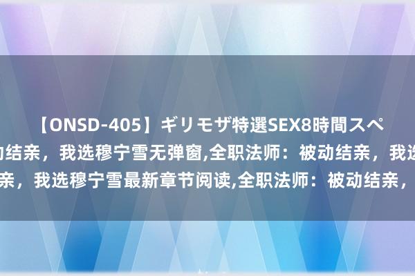 【ONSD-405】ギリモザ特選SEX8時間スペシャル 4 全职法师：被动结亲，我选穆宁雪无弹窗，全职法师：被动结亲，我选穆宁雪最新章节阅读，全职法师：被动结亲，我选穆宁雪txt全集