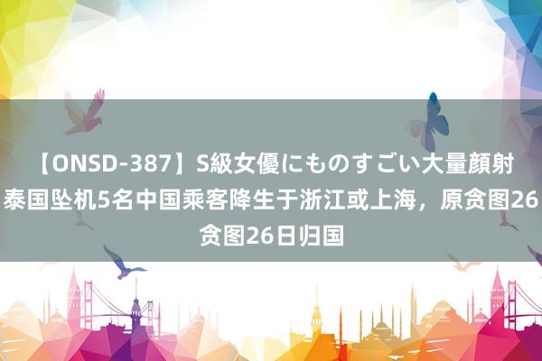 【ONSD-387】S級女優にものすごい大量顔射4時間 泰国坠机5名中国乘客降生于浙江或上海，原贪图26日归国