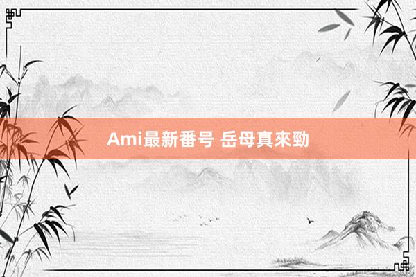 Ami最新番号 岳母真來勁