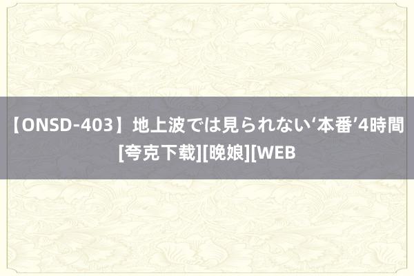 【ONSD-403】地上波では見られない‘本番’4時間 [夸克下载][晚娘][WEB