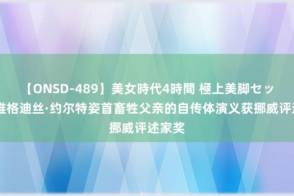 【ONSD-489】美女時代4時間 極上美脚セックス 维格迪丝·约尔特姿首畜牲父亲的自传体演义获挪威评述家奖