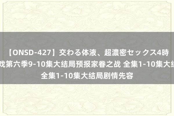 【ONSD-427】交わる体液、超濃密セックス4時間 权力的游戏第六季9-10集大结局预报家眷之战 全集1-10集大结局剧情先容