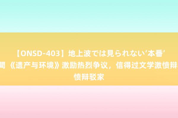 【ONSD-403】地上波では見られない‘本番’4時間 《遗产与环境》激励热烈争议，信得过文学激愤辩驳家