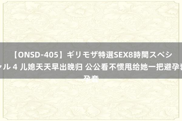 【ONSD-405】ギリモザ特選SEX8時間スペシャル 4 儿媳天天早出晚归 公公看不惯甩给她一把避孕套