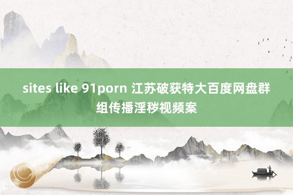 sites like 91porn 江苏破获特大百度网盘群组传播淫秽视频案