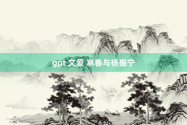 gpt 文爱 寒春与杨振宁