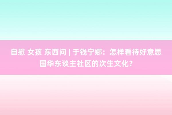 自慰 女孩 东西问 | 于钱宁娜：怎样看待好意思国华东谈主社区的次生文化？