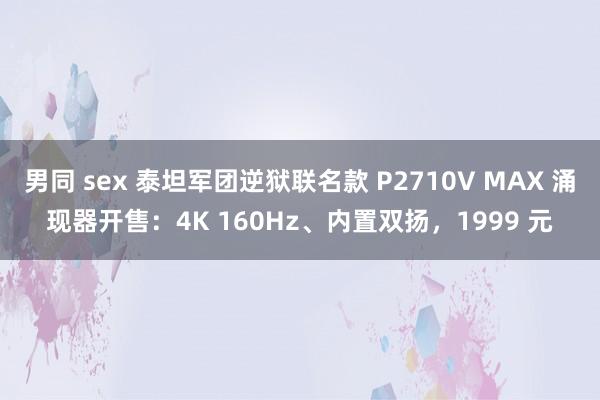 男同 sex 泰坦军团逆狱联名款 P2710V MAX 涌现器开售：4K 160Hz、内置双扬，1999 元