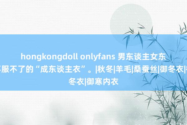 hongkongdoll onlyfans 男东谈主女东谈主都不服不了的“成东谈主衣”。|秋冬|羊毛|桑蚕丝|御冬衣|御寒内衣