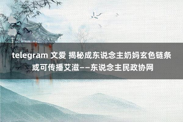 telegram 文爱 揭秘成东说念主奶妈玄色链条 或可传播艾滋——东说念主民政协网