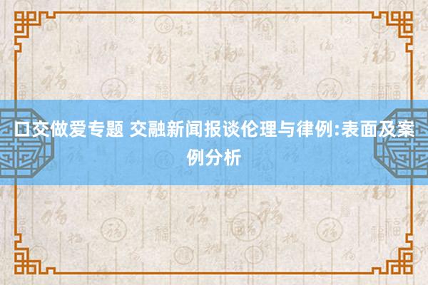 口交做爱专题 交融新闻报谈伦理与律例:表面及案例分析