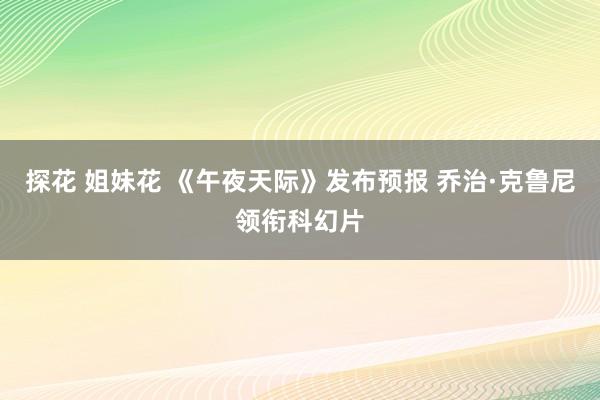 探花 姐妹花 《午夜天际》发布预报 乔治·克鲁尼领衔科幻片