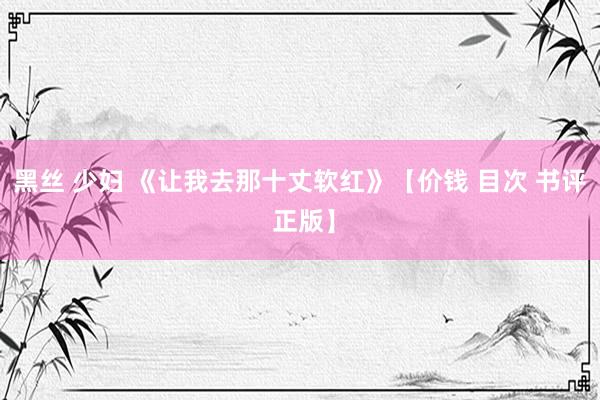 黑丝 少妇 《让我去那十丈软红》【价钱 目次 书评 正版】