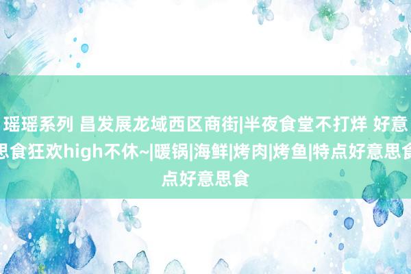 瑶瑶系列 昌发展龙域西区商街|半夜食堂不打烊 好意思食狂欢high不休~|暖锅|海鲜|烤肉|烤鱼|特点好意思食