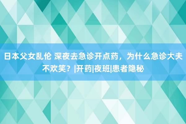 日本父女乱伦 深夜去急诊开点药，为什么急诊大夫不欢笑？|开药|夜班|患者隐秘