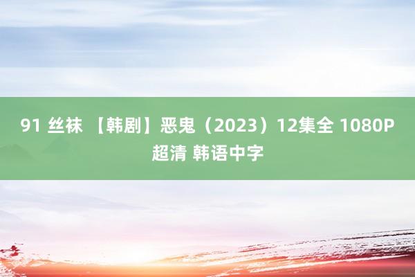 91 丝袜 【韩剧】恶鬼（2023）12集全 1080P超清 韩语中字