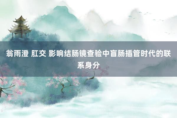 翁雨澄 肛交 影响结肠镜查验中盲肠插管时代的联系身分