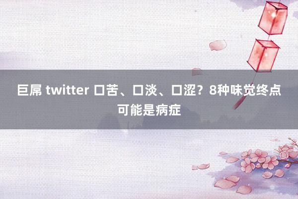 巨屌 twitter 口苦、口淡、口涩？8种味觉终点可能是病症