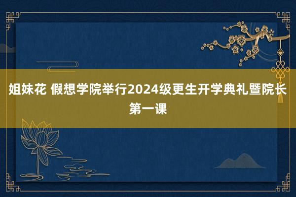 姐妹花 假想学院举行2024级更生开学典礼暨院长第一课