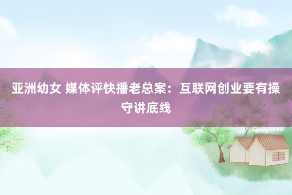 亚洲幼女 媒体评快播老总案：互联网创业要有操守讲底线