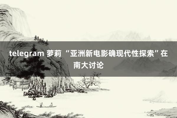 telegram 萝莉 “亚洲新电影确现代性探索”在南大讨论