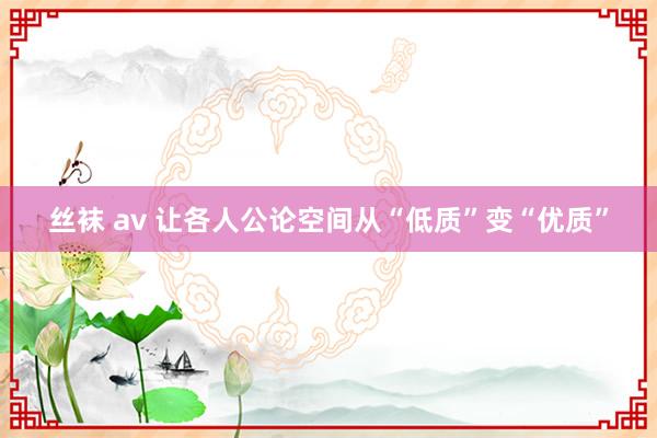 丝袜 av 让各人公论空间从“低质”变“优质”