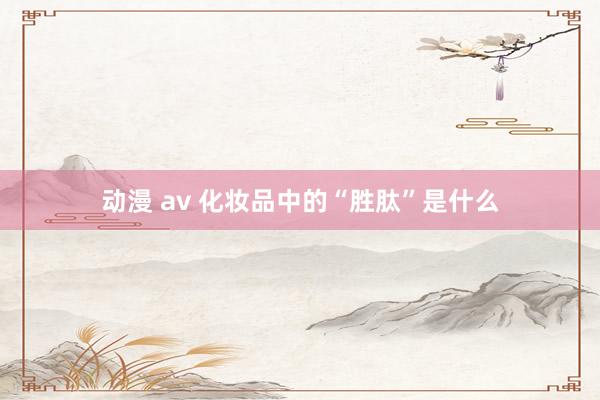 动漫 av 化妆品中的“胜肽”是什么