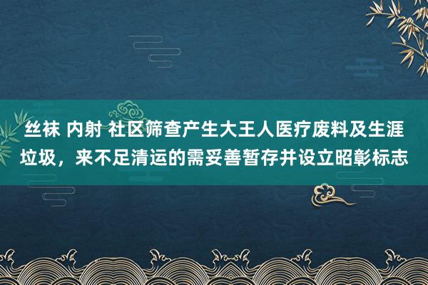 丝袜 内射 社区筛查产生大王人医疗废料及生涯垃圾，来不足清运的需妥善暂存并设立昭彰标志