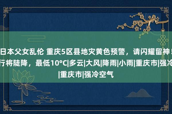 日本父女乱伦 重庆5区县地灾黄色预警，请闪耀留神！气温行将陡降，最低10°C|多云|大风|降雨|小雨|重庆市|强冷空气