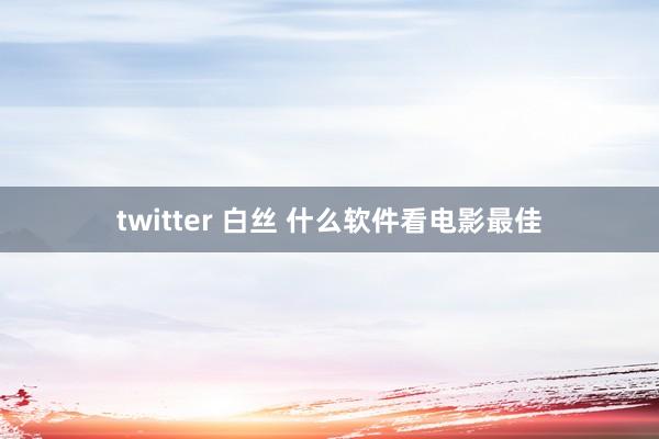 twitter 白丝 什么软件看电影最佳