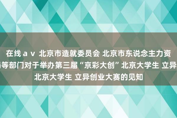 在线ａｖ 北京市造就委员会 北京市东说念主力资源和社会保险局等部门对于举办第三届“京彩大创”北京大学生 立异创业大赛的见知