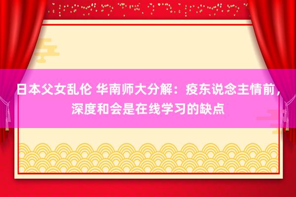 日本父女乱伦 华南师大分解：疫东说念主情前，深度和会是在线学习的缺点