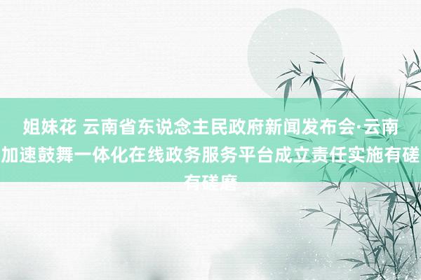 姐妹花 云南省东说念主民政府新闻发布会·云南省加速鼓舞一体化在线政务服务平台成立责任实施有磋磨