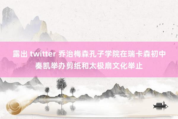 露出 twitter 乔治梅森孔子学院在瑞卡森初中奏凯举办剪纸和太极扇文化举止