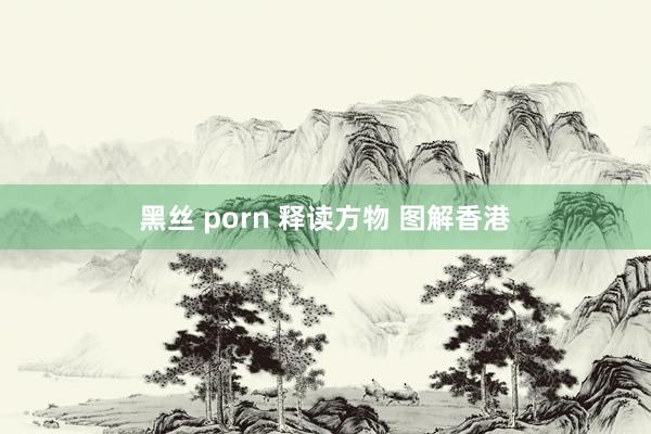 黑丝 porn 释读方物 图解香港