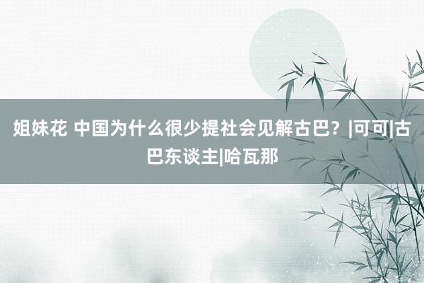 姐妹花 中国为什么很少提社会见解古巴？|可可|古巴东谈主|哈瓦那