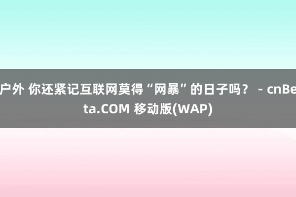 户外 你还紧记互联网莫得“网暴”的日子吗？ - cnBeta.COM 移动版(WAP)