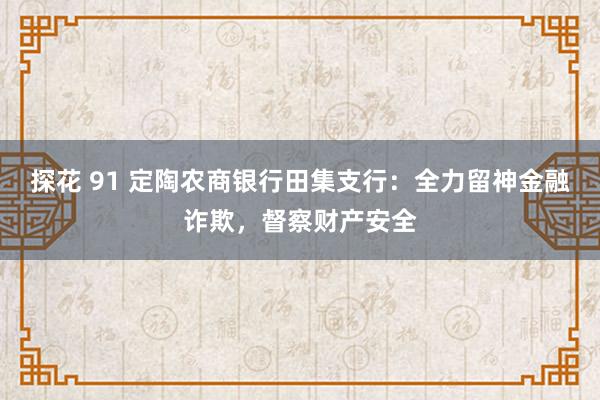 探花 91 定陶农商银行田集支行：全力留神金融诈欺，督察财产安全