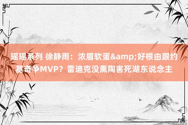 瑶瑶系列 徐静雨：浓眉软蛋&好根由跟约基奇争MVP？雷迪克没熏陶害死湖东说念主