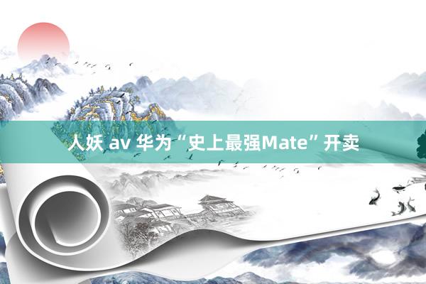 人妖 av 华为“史上最强Mate”开卖