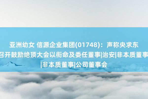 亚洲幼女 信源企业集团(01748)：声称央求东说念主条目召开鼓励绝顶大会以衔命及委任董事|治安|非本质董事|公司董事会