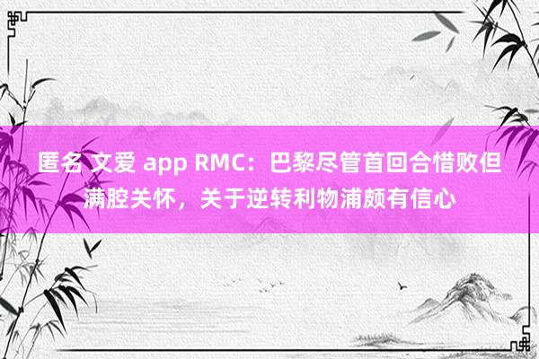 匿名 文爱 app RMC：巴黎尽管首回合惜败但满腔关怀，关于逆转利物浦颇有信心